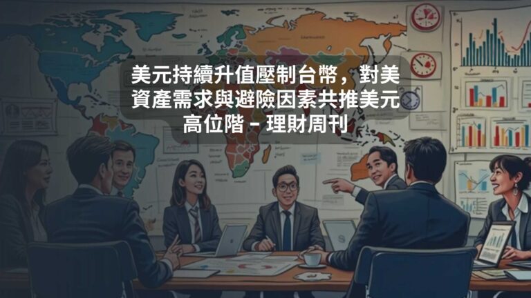 美元持續升值壓制台幣，對美資產需求與避險因素共推美元高位階 – 理財周刊